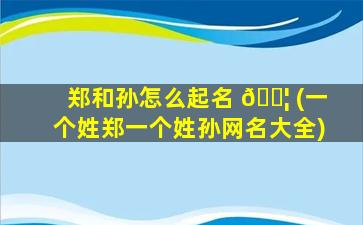 郑和孙怎么起名 🐦 (一个姓郑一个姓孙网名大全)